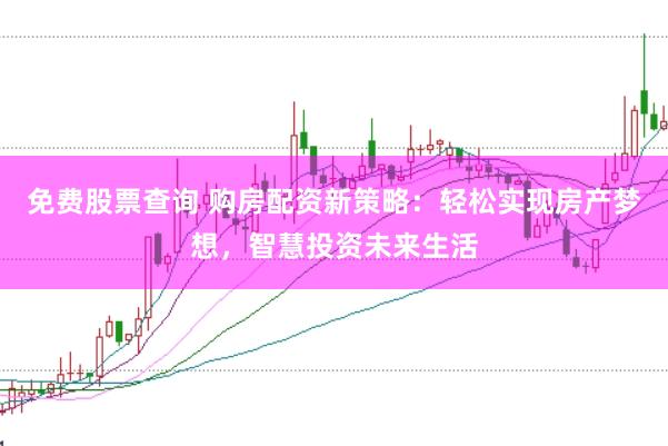 免费股票查询 购房配资新策略：轻松实现房产梦想，智慧投资未来生活