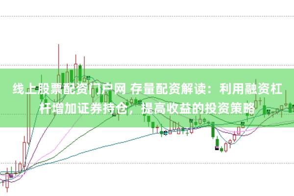 线上股票配资门户网 存量配资解读：利用融资杠杆增加证券持仓，提高收益的投资策略