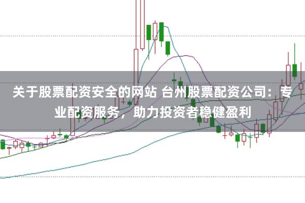 关于股票配资安全的网站 台州股票配资公司：专业配资服务，助力投资者稳健盈利