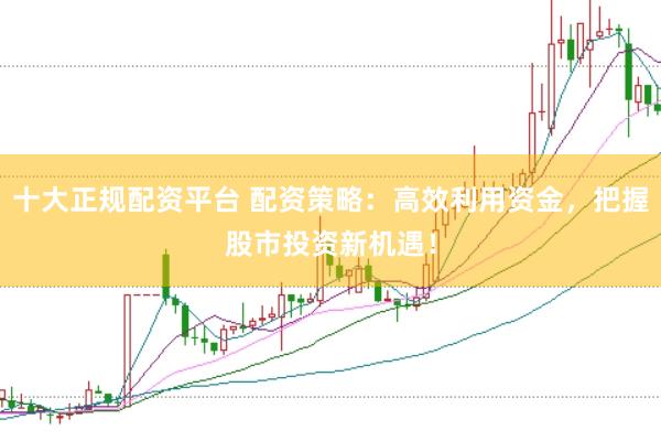 十大正规配资平台 配资策略：高效利用资金，把握股市投资新机遇！