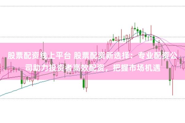股票配资线上平台 股票配资新选择：专业配资公司助力投资者高效配资，把握市场机遇