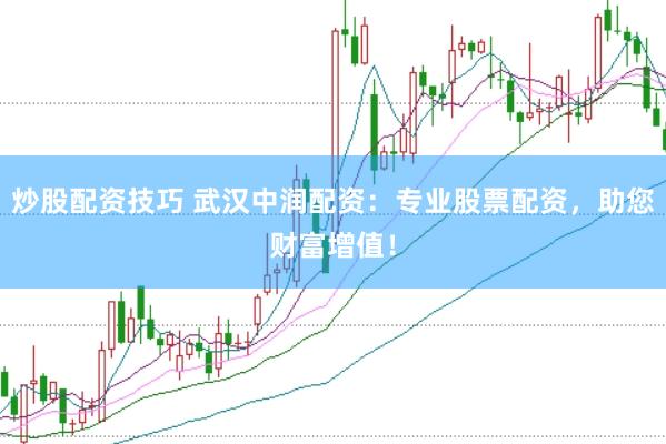 炒股配资技巧 武汉中润配资：专业股票配资，助您财富增值！