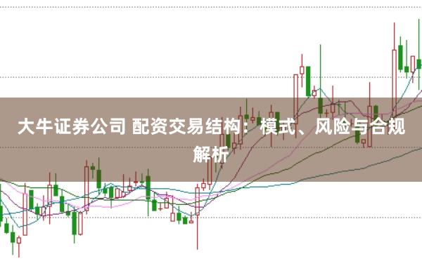 大牛证券公司 配资交易结构：模式、风险与合规解析