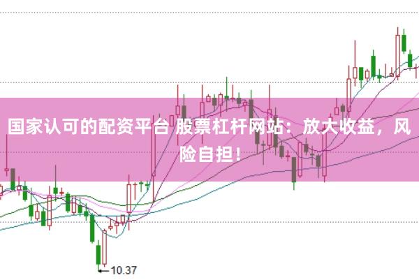 国家认可的配资平台 股票杠杆网站：放大收益，风险自担！