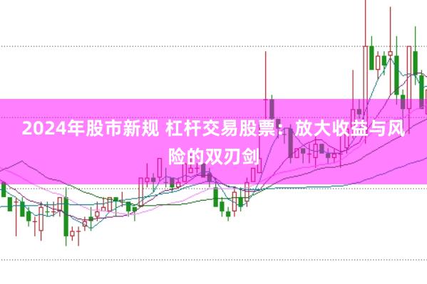 2024年股市新规 杠杆交易股票：放大收益与风险的双刃剑
