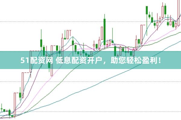 51配资网 低息配资开户，助您轻松盈利！