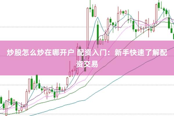 炒股怎么炒在哪开户 配资入门：新手快速了解配资交易