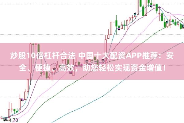 炒股10倍杠杆合法 中国十大配资APP推荐：安全、便捷、高效，助您轻松实现资金增值！