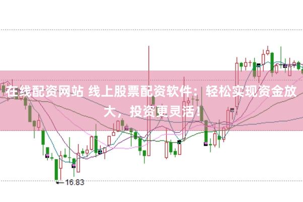 在线配资网站 线上股票配资软件：轻松实现资金放大，投资更灵活！