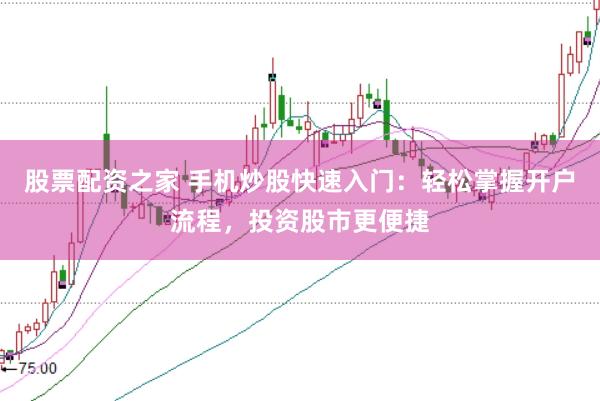 股票配资之家 手机炒股快速入门：轻松掌握开户流程，投资股市更便捷