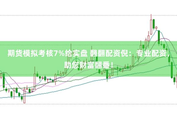 期货模拟考核7%给实盘 翻翻配资倪：专业配资，助您财富翻番！