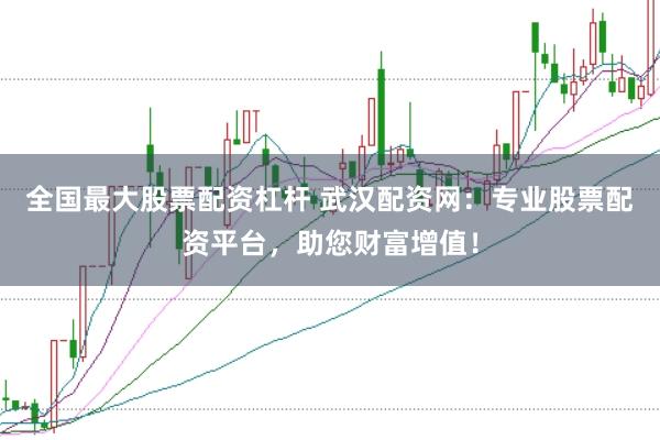 全国最大股票配资杠杆 武汉配资网：专业股票配资平台，助您财富增值！