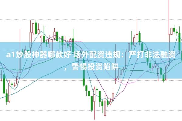a1炒股神器哪款好 场外配资违规：严打非法融资，警惕投资陷阱