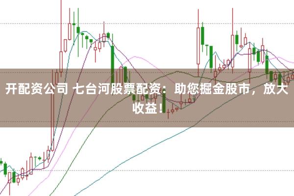 开配资公司 七台河股票配资：助您掘金股市，放大收益！