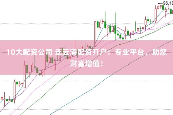 10大配资公司 连云港配资开户：专业平台，助您财富增值！