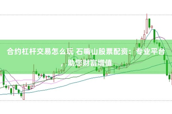 合约杠杆交易怎么玩 石嘴山股票配资：专业平台，助您财富增值