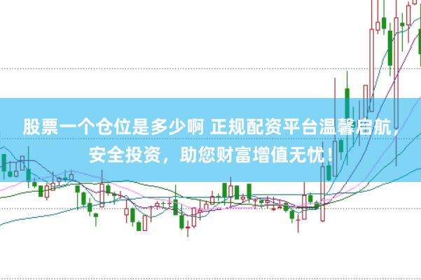 股票一个仓位是多少啊 正规配资平台温馨启航，安全投资，助您财富增值无忧！