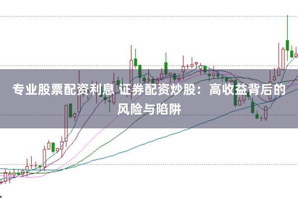 专业股票配资利息 证券配资炒股：高收益背后的风险与陷阱