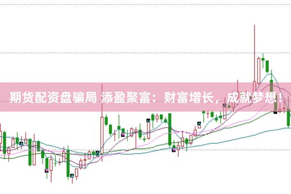 期货配资盘骗局 添盈聚富：财富增长，成就梦想！