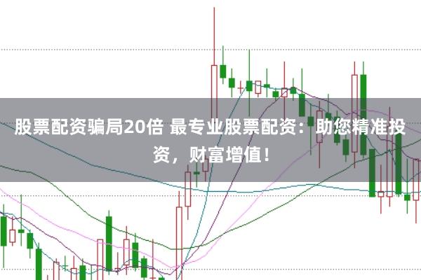 股票配资骗局20倍 最专业股票配资：助您精准投资，财富增值！