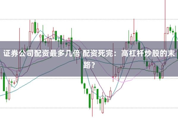 证券公司配资最多几倍 配资死完：高杠杆炒股的末路？