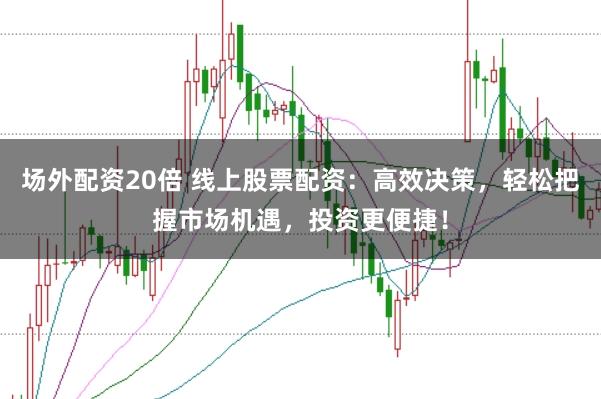 场外配资20倍 线上股票配资：高效决策，轻松把握市场机遇，投资更便捷！