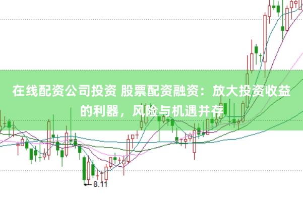 在线配资公司投资 股票配资融资：放大投资收益的利器，风险与机遇并存