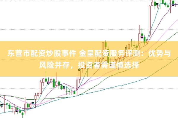 东营市配资炒股事件 金呈配资服务评测：优势与风险并存，投资者需谨慎选择
