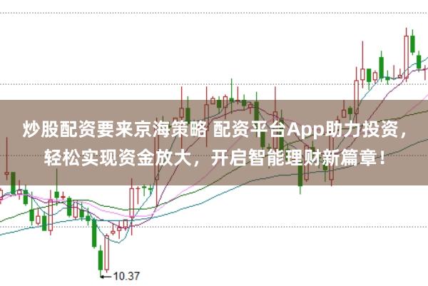 炒股配资要来京海策略 配资平台App助力投资，轻松实现资金放大，开启智能理财新篇章！