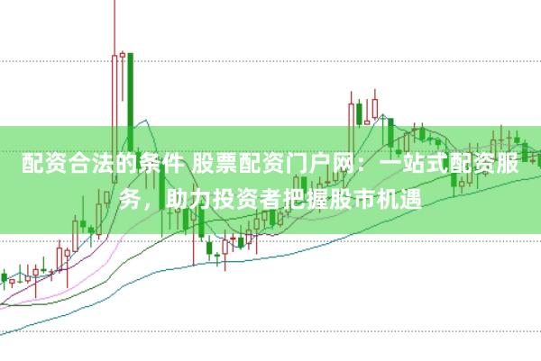 配资合法的条件 股票配资门户网：一站式配资服务，助力投资者把握股市机遇