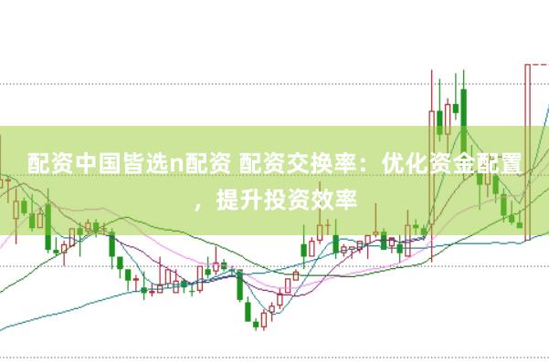 配资中国皆选n配资 配资交换率：优化资金配置，提升投资效率