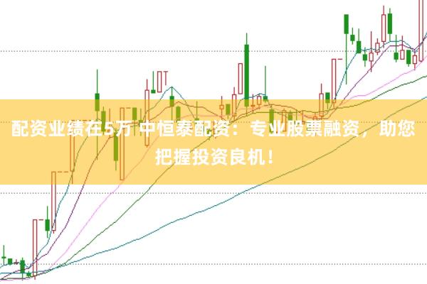 配资业绩在5万 中恒泰配资：专业股票融资，助您把握投资良机！