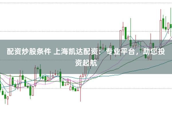 配资炒股条件 上海凯达配资：专业平台，助您投资起航