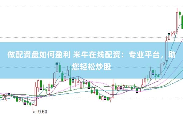 做配资盘如何盈利 米牛在线配资：专业平台，助您轻松炒股