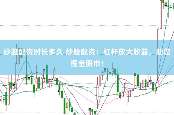 炒股配资时长多久 炒股配资:杠杆放大收益,助您掘金股市!