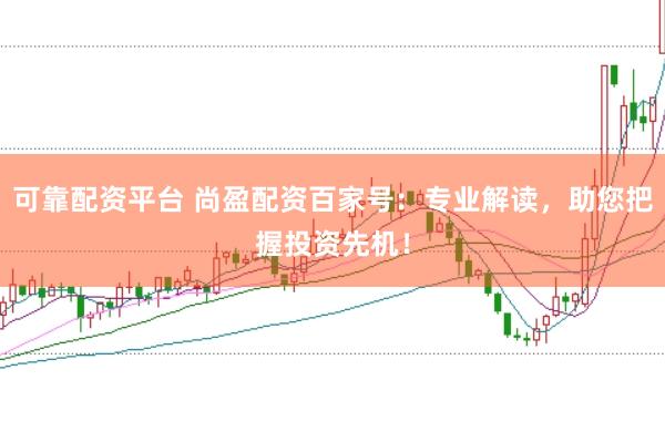 可靠配资平台 尚盈配资百家号:专业解读,助您把握投资先机!
