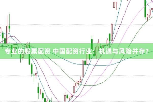 专业的股票配资 中国配资行业:机遇与风险并存?