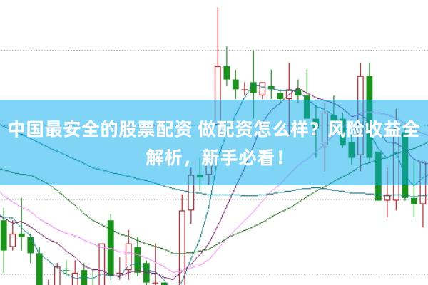 中国最安全的股票配资 做配资怎么样？风险收益全解析，新手必看！