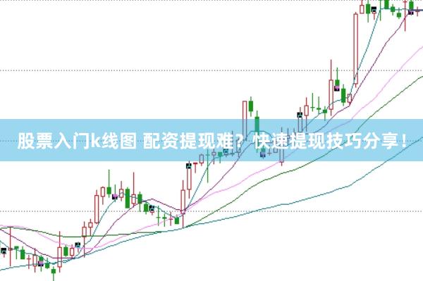 股票入门k线图 配资提现难?快速提现技巧分享!
