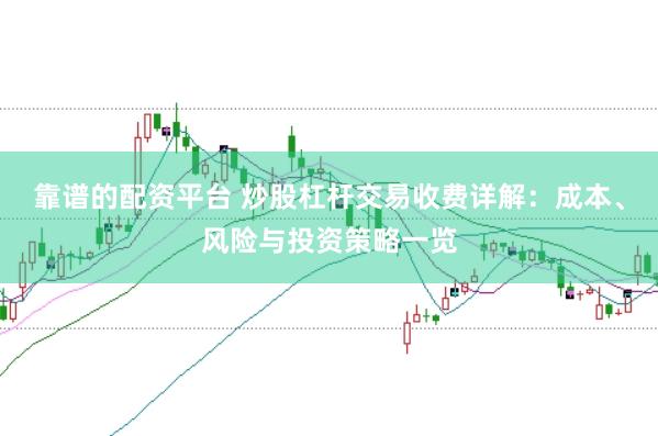 靠谱的配资平台 炒股杠杆交易收费详解:成本、风险与投资策略一览
