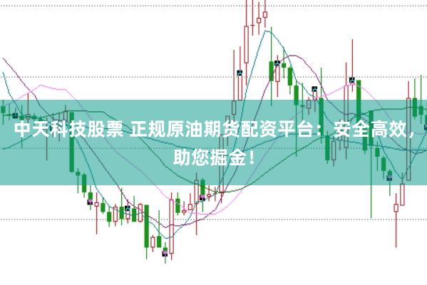 中天科技股票 正规原油期货配资平台:安全高效,助您掘金!
