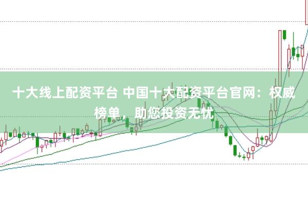 十大线上配资平台 中国十大配资平台官网:权威榜单,助您投资无忧