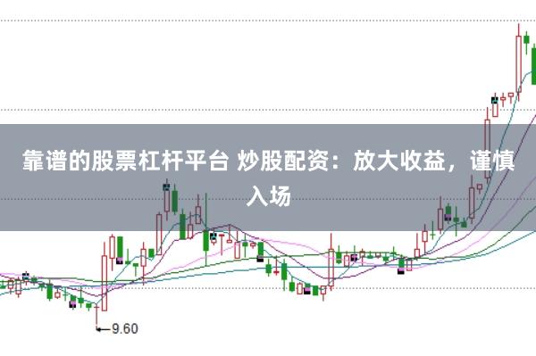 靠谱的股票杠杆平台 炒股配资：放大收益，谨慎入场