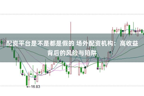 配资平台是不是都是假的 场外配资机构:高收益背后的风险与陷阱