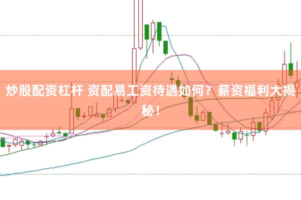 炒股配资杠杆 资配易工资待遇如何？薪资福利大揭秘！