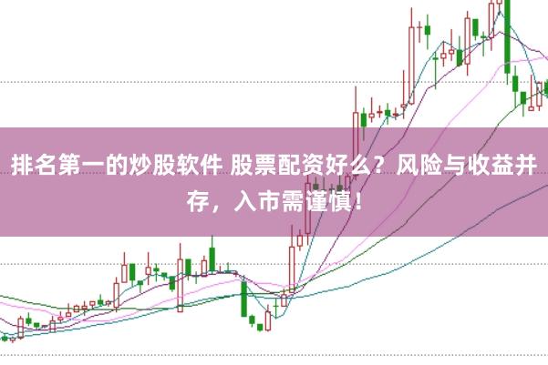 排名第一的炒股软件 股票配资好么？风险与收益并存，入市需谨慎！