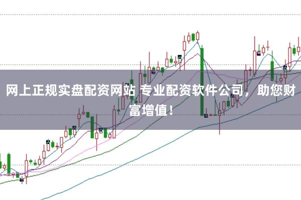 网上正规实盘配资网站 专业配资软件公司，助您财富增值！