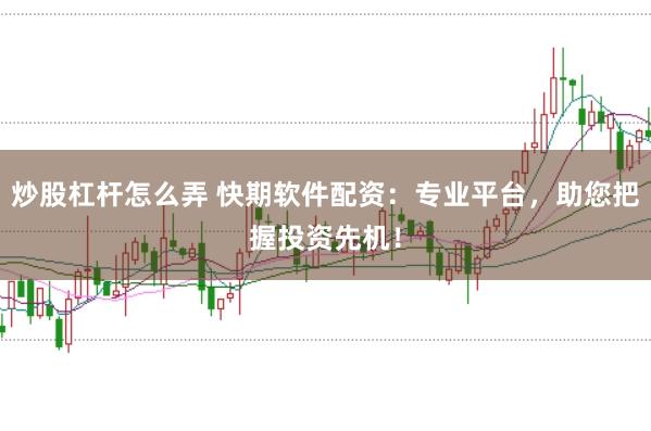 炒股杠杆怎么弄 快期软件配资:专业平台,助您把握投资先机!