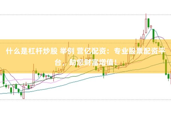 什么是杠杆炒股 举例 营亿配资:专业股票配资平台,助您财富增值!