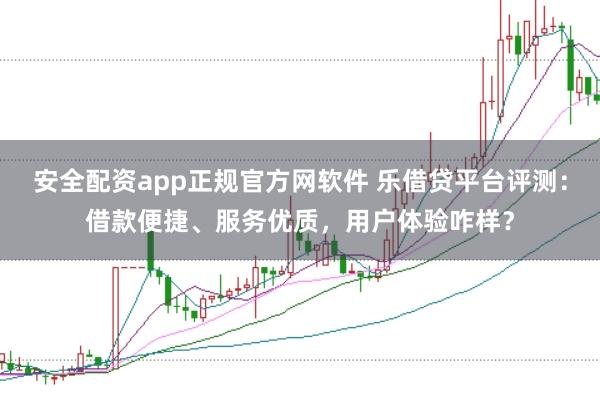安全配资app正规官方网软件 乐借贷平台评测:借款便捷、服务优质,用户体验咋样?